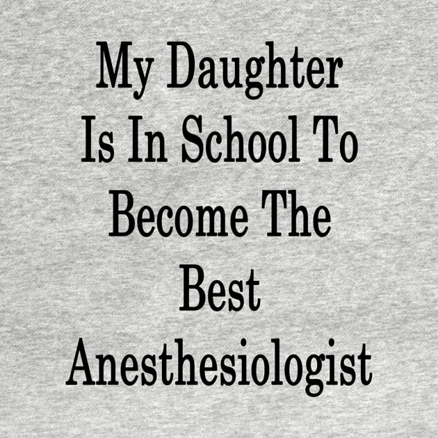 My Daughter Is In School To Become The Best Anesthesiologist by supernova23